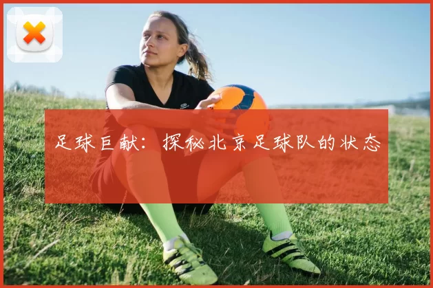 足球巨献：探秘北京足球队的状态
