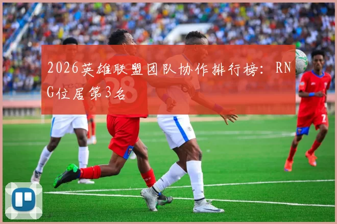 2026英雄联盟团队协作排行榜：RNG位居第3名