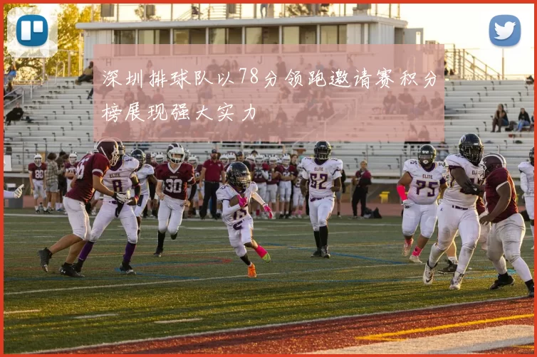 深圳排球队以78分领跑邀请赛积分榜展现强大实力