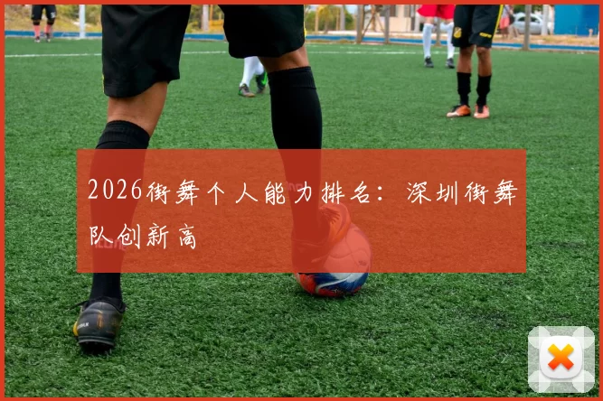 2026街舞个人能力排名：深圳街舞队创新高