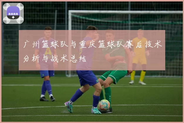 广州篮球队与重庆篮球队赛后技术分析与战术总结
