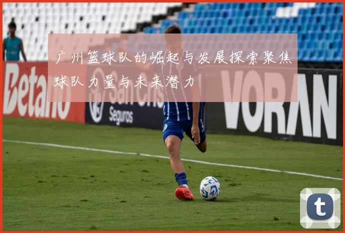 广州篮球队的崛起与发展探索聚焦球队力量与未来潜力