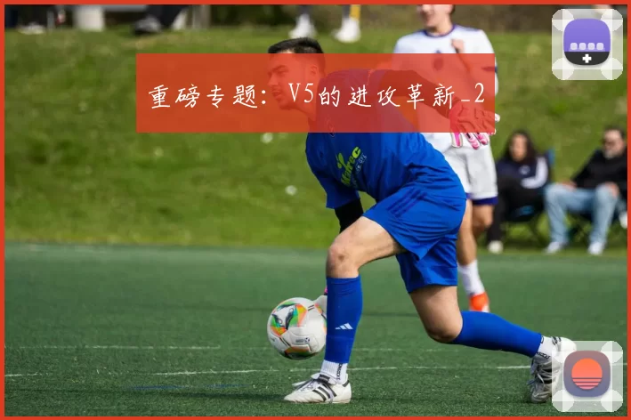 重磅专题：V5的进攻革新_2