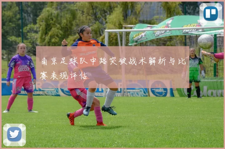 南京足球队中路突破战术解析与比赛表现评估
