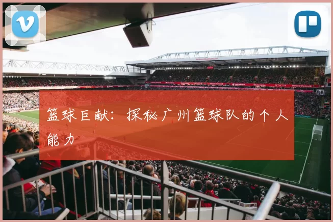 篮球巨献：探秘广州篮球队的个人能力