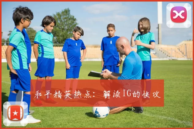 和平精英热点：解读IG的快攻