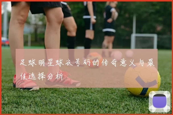 足球明星球衣号码的传奇意义与最佳选择分析