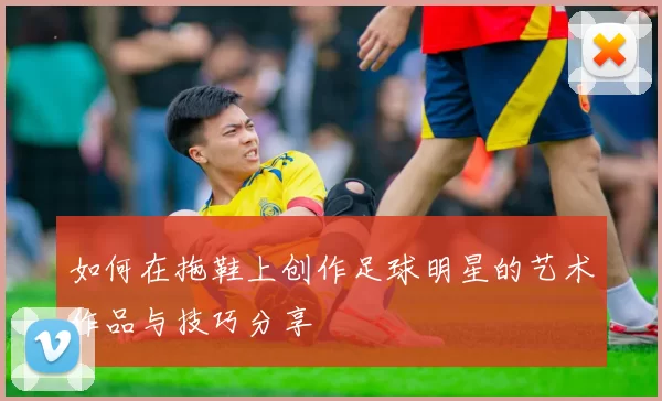 如何在拖鞋上创作足球明星的艺术作品与技巧分享