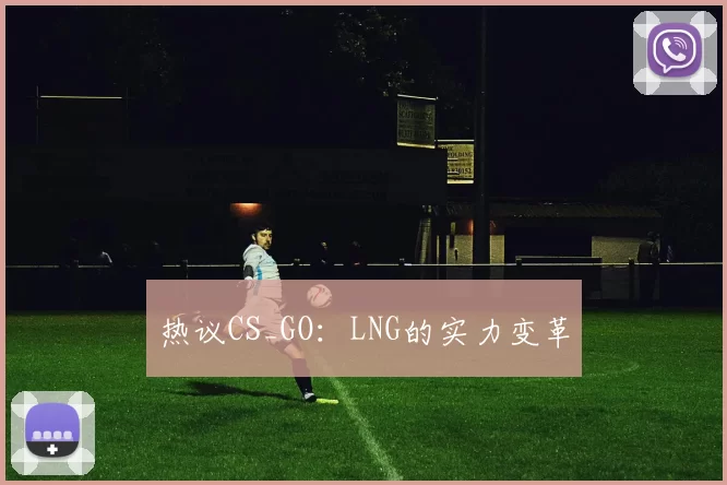 热议CS_GO：LNG的实力变革