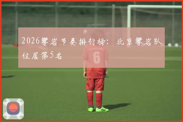 2026攀岩节奏排行榜：北京攀岩队位居第5名