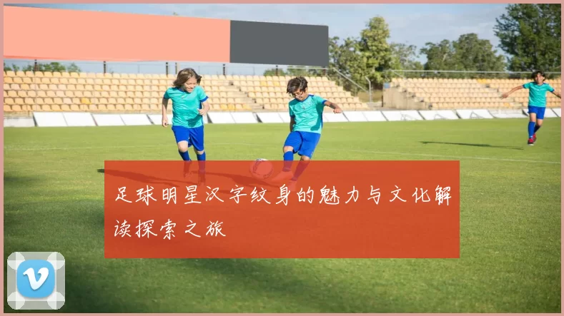 足球明星汉字纹身的魅力与文化解读探索之旅
