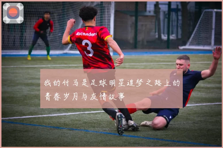 我的竹马是足球明星追梦之路上的青春岁月与友情故事
