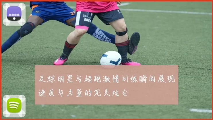 足球明星与超跑激情训练瞬间展现速度与力量的完美结合