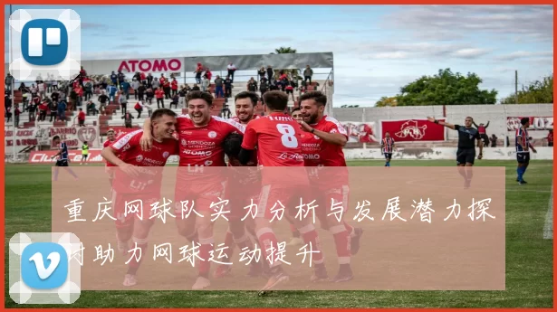 重庆网球队实力分析与发展潜力探讨助力网球运动提升