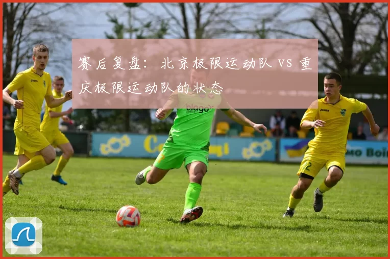 赛后复盘：北京极限运动队 vs 重庆极限运动队的状态