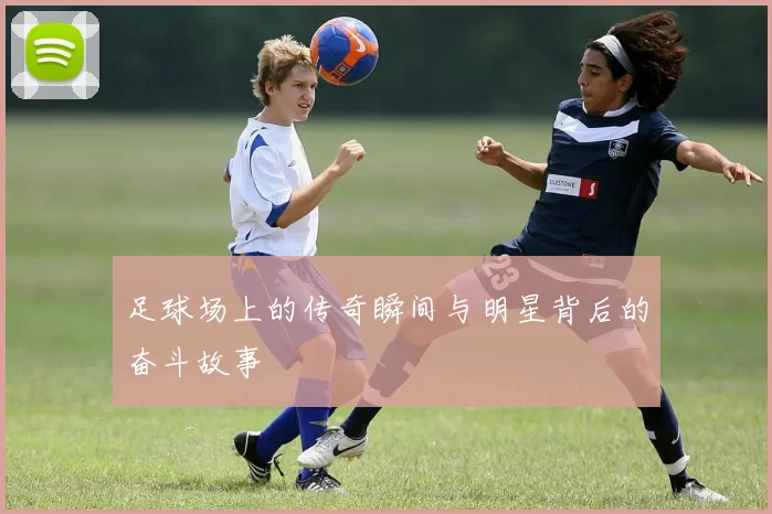 足球场上的传奇瞬间与明星背后的奋斗故事