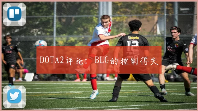 DOTA2评论：BLG的控制得失