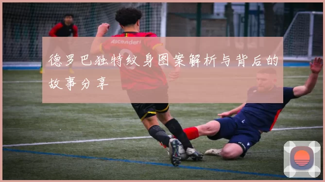 德罗巴独特纹身图案解析与背后的故事分享