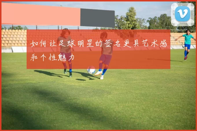 如何让足球明星的签名更具艺术感和个性魅力