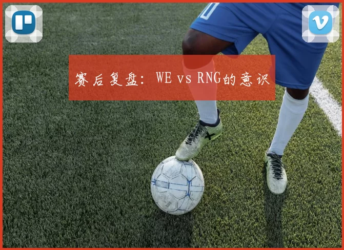 赛后复盘：WE vs RNG的意识